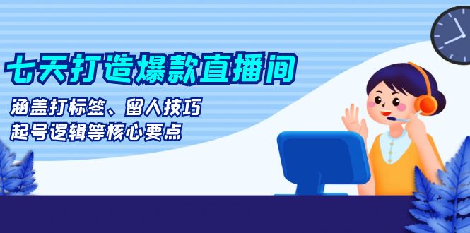 七天打造爆款直播间：涵盖打标签、留人技巧、起号逻辑等核心要点-kk网创