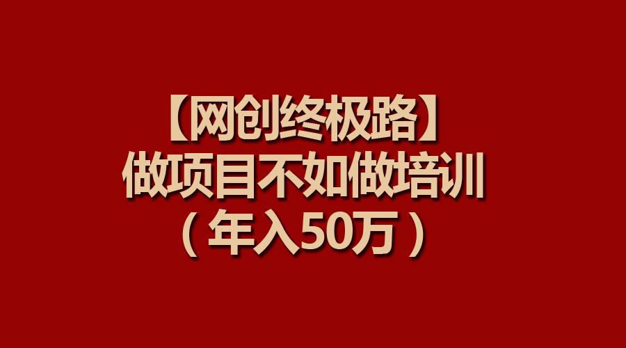 (9550期)【网创终极路】做项目不如做项目培训，年入50万-kk网创