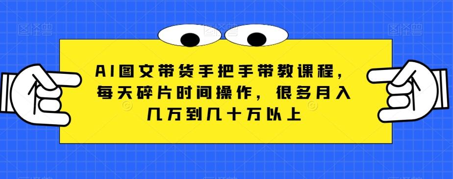 AI图文带货手把手带教课程，每天碎片时间操作，很多月入几万到几十万以上-kk网创