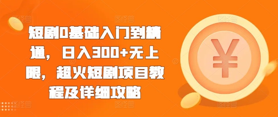 短剧0基础入门到精通，日入300+无上限，超火短剧项目教程及详细攻略-kk网创