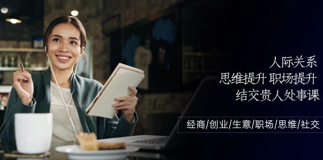 人际关系思维提升职场提升，结交贵人处事课：经商/创业/生意/职场/思维-kk网创