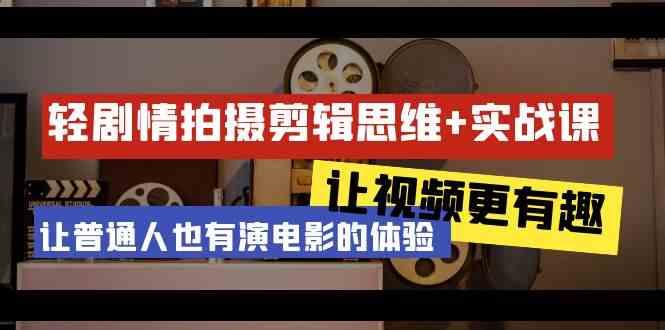 轻剧情+拍摄剪辑思维实战课 让视频更有趣 让普通人也有演电影的体验(23节课)-kk网创