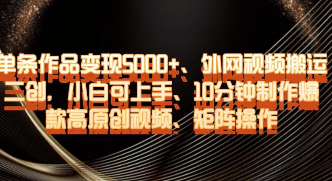 单条作品变现5000+、外网视频搬运二创，小白可上手，10分钟制作爆款高原创视频，矩阵操作【揭秘】-kk网创