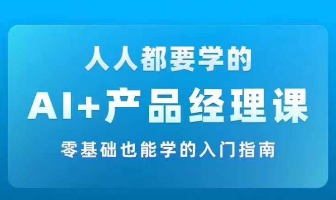 AI +产品经理实战项目必修课，从零到一教你学ai，零基础也能学的入门指南-kk网创