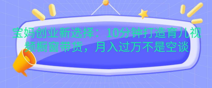 宝妈创业新选择：10分钟打造育儿视频橱窗带货，月入过W不是空谈【揭秘】-kk网创