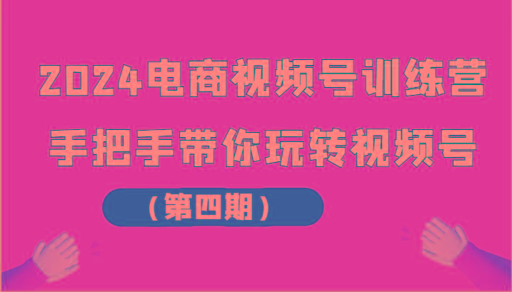 2024电商视频号训练营(第四期)手把手带你玩转视频号-kk网创
