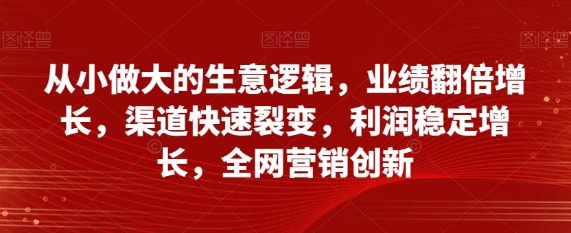 从小做大的生意逻辑，业绩翻倍增长，渠道快速裂变，利润稳定增长，全网营销创新-kk网创