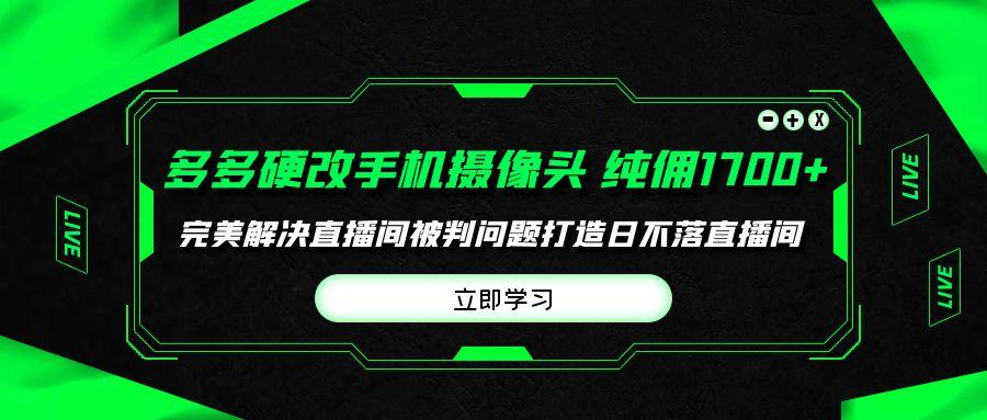 (9987期)多多硬改手机摄像头，单场带货纯佣1700+完美解决直播间被判问题，打造日…-kk网创