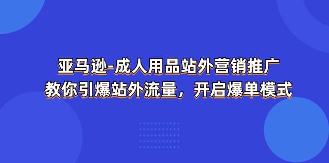 亚马逊-成人用品 站外营销推广  教你引爆站外流量，开启爆单模式-kk网创