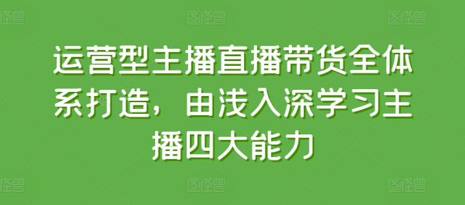 运营型主播直播带货全体系打造，由浅入深学习主播四大能力-kk网创
