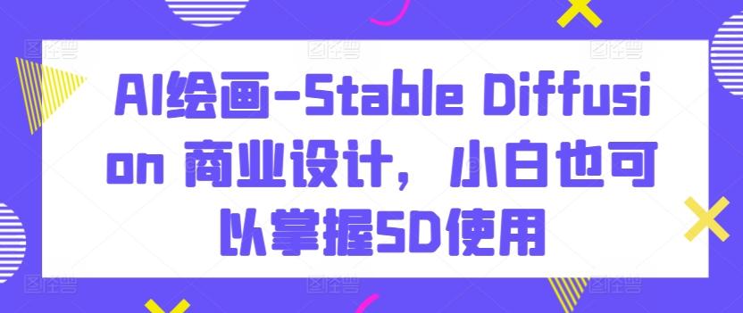 AI绘画-Stable Diffusion 商业设计，小白也可以掌握SD使用-kk网创