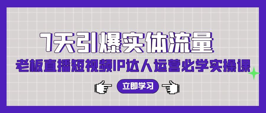 (9593期)7天引爆实体流量，老板直播短视频IP达人运营必学实操课(56节高清无水印)-kk网创