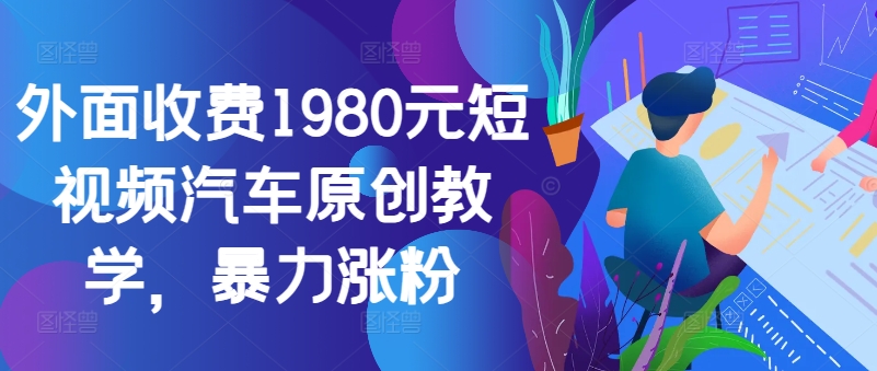 外面收费1980元短视频汽车原创教学，暴力涨粉-kk网创