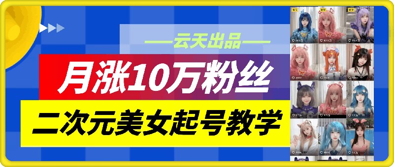 云天二次元美女起号教学，月涨10万粉丝，不判搬运-kk网创