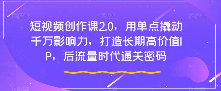 短视频创作课2.0，用单点撬动千万影响力，打造长期高价值IP，后流量时代通关密码-kk网创
