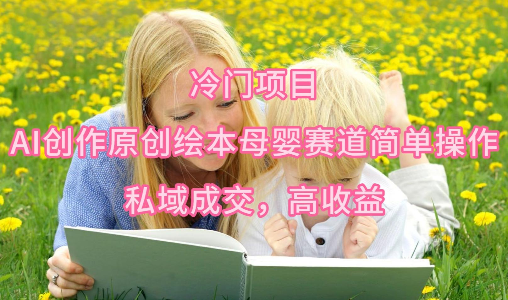 (9726期)冷门项目，AI创作原创绘本母婴赛道简单操作，私域成交，高收益-kk网创