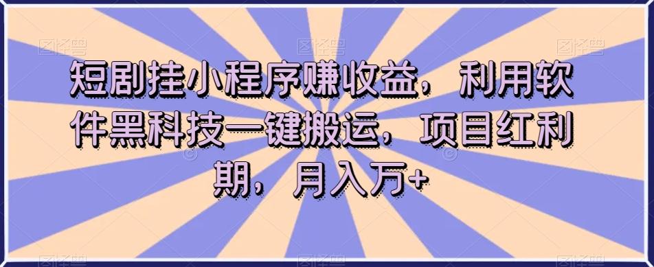 短剧挂小程序赚收益，利用软件黑科技一键搬运，项目红利期，月入万+【揭秘】-kk网创