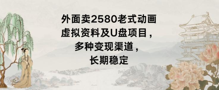 外面卖2580老式动画虚拟资料及U盘项目，多种变现渠道，长期稳定-kk网创