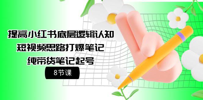 (9840期)提高小红书底层逻辑认知+短视频思路打爆笔记+纯带货笔记起号(8节课)-kk网创