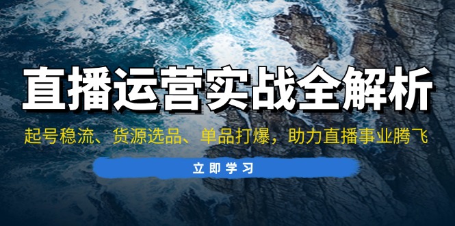 直播运营实战全解析：起号稳流、货源选品、单品打爆，助力直播事业腾飞-kk网创