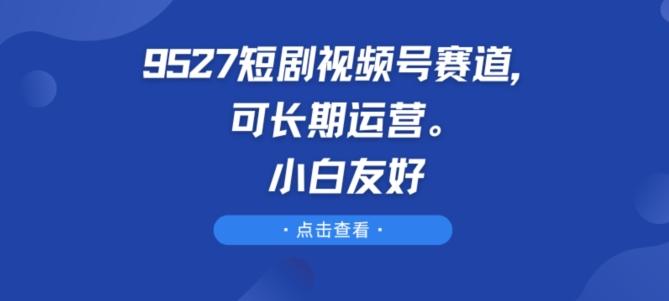 9527短剧视频号赛道，可长期运营，小白友好【揭秘】-kk网创
