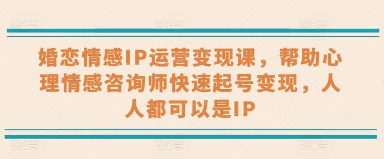 婚恋情感IP运营变现课，帮助心理情感咨询师快速起号变现，人人都可以是IP-kk网创