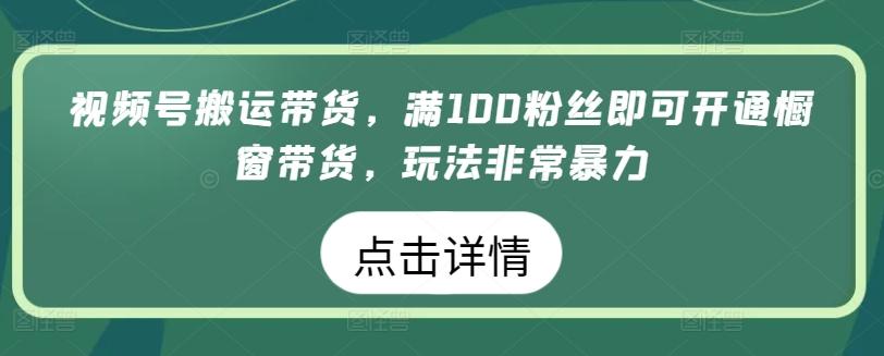 视频号搬运带货，满100粉丝即可开通橱窗带货，玩法非常暴力【揭秘】-kk网创