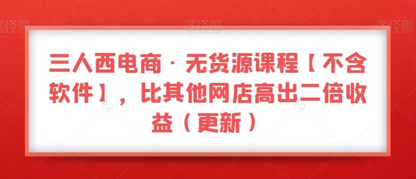 三人西电商·无货源课程【不含软件】，比其他网店高出二倍收益（更新）-kk网创