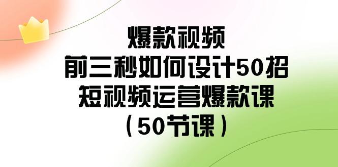 爆款视频前三秒如何设计50招：短视频运营爆款课(50节课)-kk网创