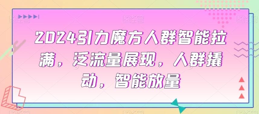 2024引力魔方人群智能拉满，​泛流量展现，人群撬动，智能放量-kk网创