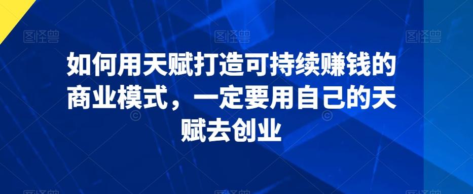 如何用天赋打造可持续赚钱的商业模式，一定要用自己的天赋去创业-kk网创