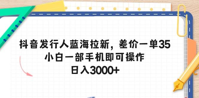 抖音发行人蓝海拉新，差价一单35，小白一部手机即可操作，日入3000+-kk网创