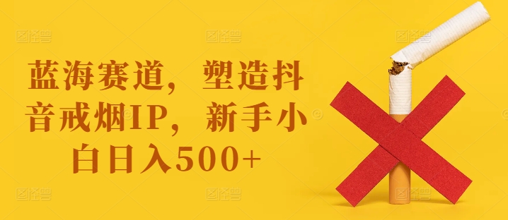 蓝海赛道，塑造抖音戒烟IP，新手小白日入500+【揭秘】-kk网创