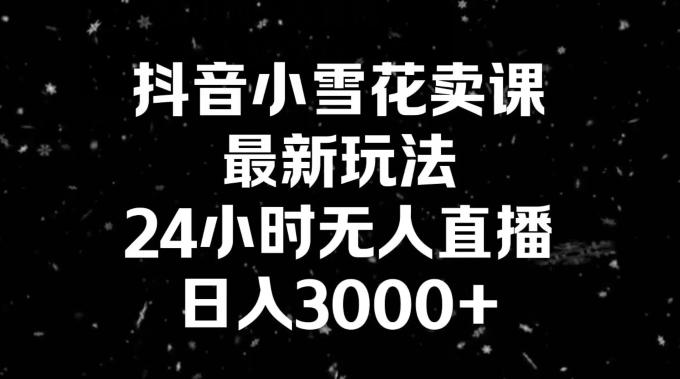 抖音小雪花卖课，24小时无人直播，日入3000+，小白也能轻松操作-kk网创