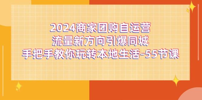 2024商家团购-自运营流量新方向引爆同城，手把手教你玩转本地生活-55节课-kk网创