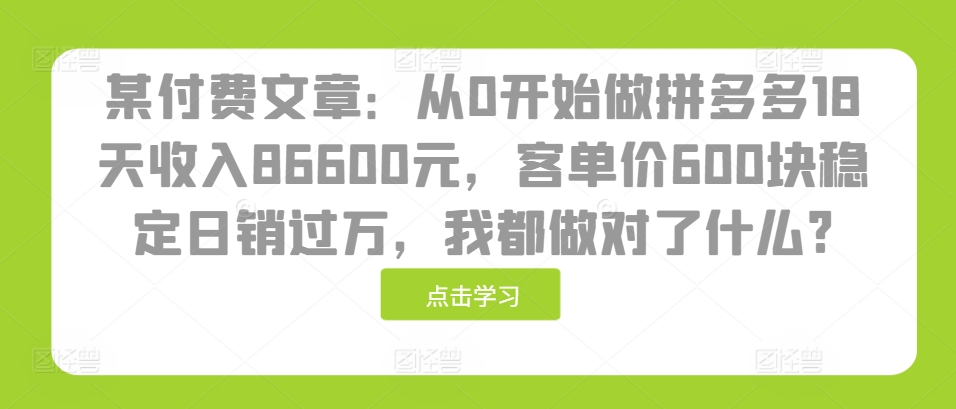 某付费文章：从0开始做拼多多18天收入86600元，客单价600块稳定日销过万，我都做对了什么?-kk网创