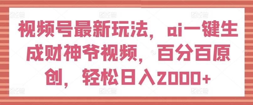 视频号最新玩法，ai一键生成财神爷视频，百分百原创，轻松日入2000+【揭秘】-kk网创