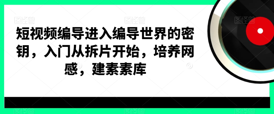 短视频编导进入编导世界的密钥，入门从拆片开始，培养网感，建素素库-kk网创