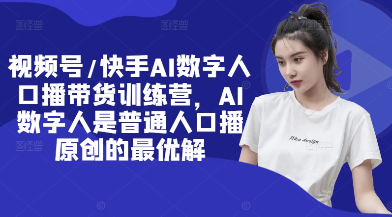 视频号/快手AI数字人口播带货训练营，AI数字人是普通人口播原创的最优解-kk网创