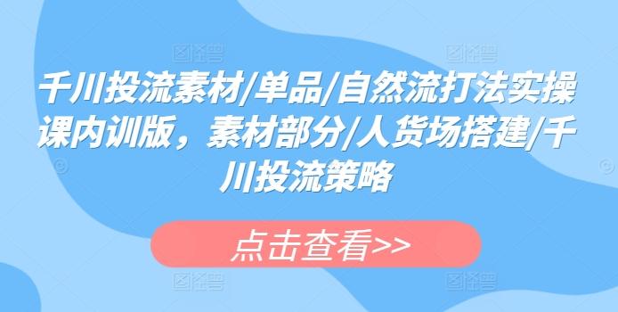 千川投流素材/单品/自然流打法实操课内训版，素材部分/人货场搭建/千川投流策略-kk网创