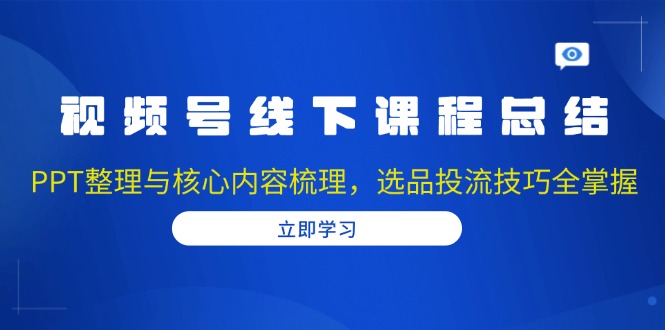 视频号线下课程总结：PPT整理与核心内容梳理，选品投流技巧全掌握-kk网创