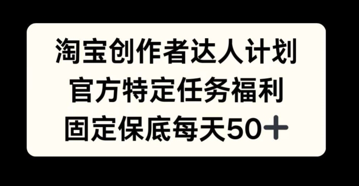 淘宝创作者达人计划，官方特定任务福利，固定保底每天50+【揭秘】-kk网创