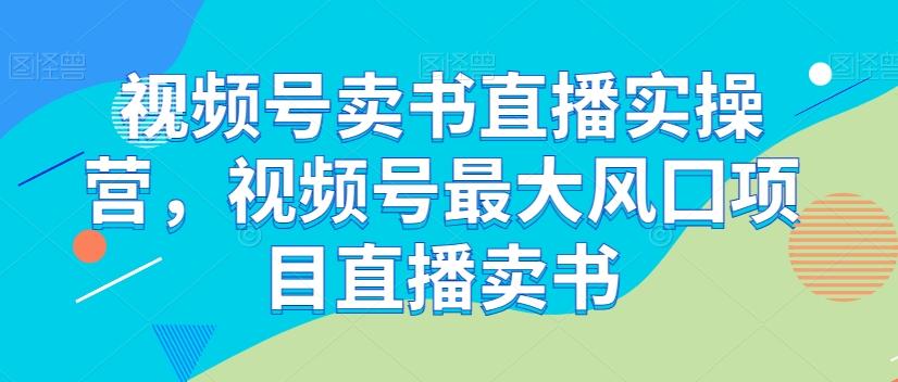 视频号卖书直播实操营，视频号最大风囗项目直播卖书-kk网创