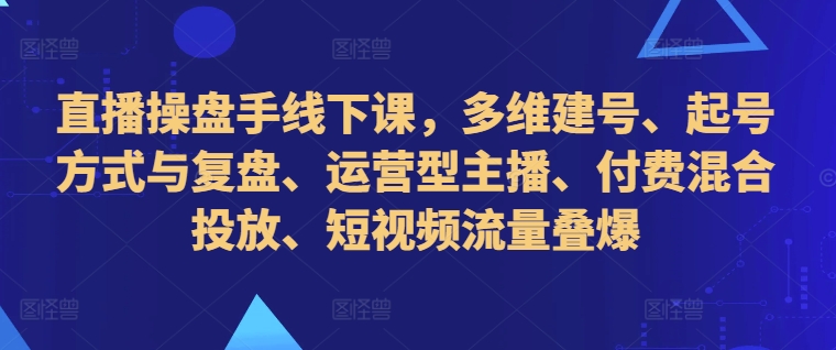 直播操盘手线下课，多维建号、起号方式与复盘、运营型主播、付费混合投放、短视频流量叠爆-kk网创