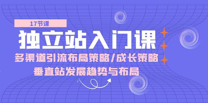 独立站 入门课：多渠道 引流布局策略/成长策略/垂直站发展趋势与布局-kk网创