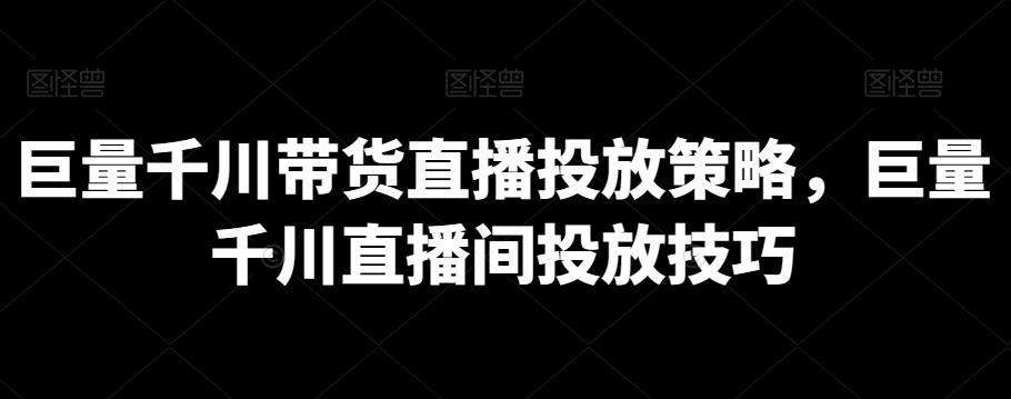 巨量千川带货直播投放策略，巨量千川直播间投放技巧-kk网创