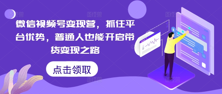 微信视频号变现营，抓住平台优势，普通人也能开启带货变现之路-kk网创