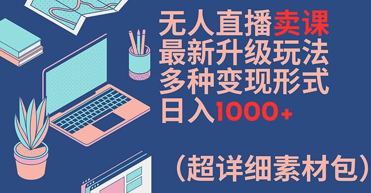 无人直播卖课最新升级玩法，多种变现形式，日入1000+(超详细素材包)【揭秘】-kk网创