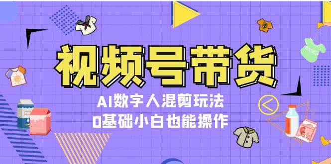 视频号带货，AI数字人混剪玩法，0基础小白也能操作-kk网创