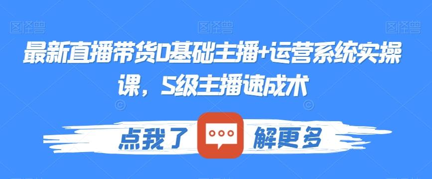 最新直播带货0基础主播+运营系统实操课，S级主播速成术-kk网创